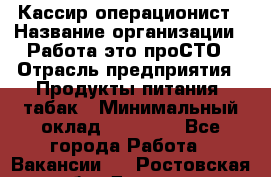 Кассир-операционист › Название организации ­ Работа-это проСТО › Отрасль предприятия ­ Продукты питания, табак › Минимальный оклад ­ 19 500 - Все города Работа » Вакансии   . Ростовская обл.,Донецк г.